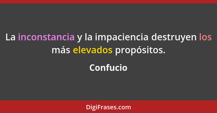 La inconstancia y la impaciencia destruyen los más elevados propósitos.... - Confucio