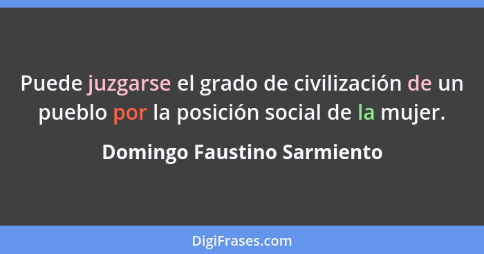 Puede juzgarse el grado de civilización de un pueblo por la posición social de la mujer.... - Domingo Faustino Sarmiento