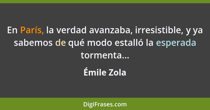 En París, la verdad avanzaba, irresistible, y ya sabemos de qué modo estalló la esperada tormenta...... - Émile Zola