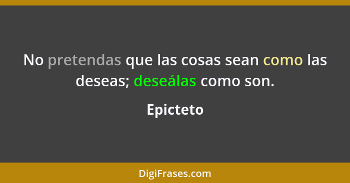 No pretendas que las cosas sean como las deseas; deseálas como son.... - Epicteto