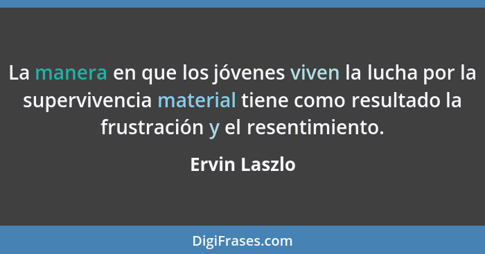 La manera en que los jóvenes viven la lucha por la supervivencia material tiene como resultado la frustración y el resentimiento.... - Ervin Laszlo