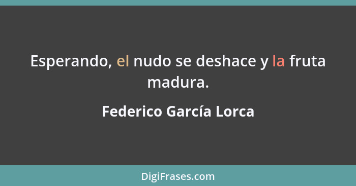 Esperando, el nudo se deshace y la fruta madura.... - Federico García Lorca