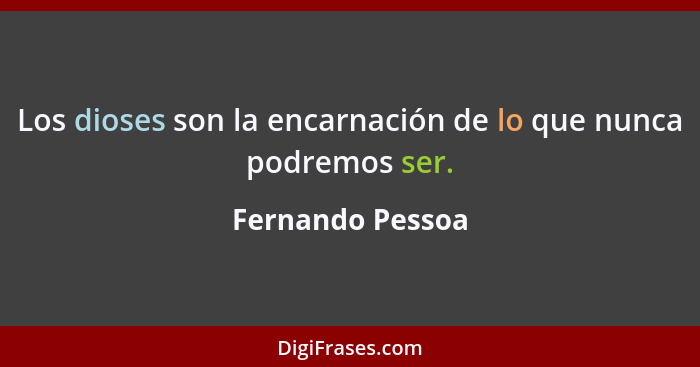 Los dioses son la encarnación de lo que nunca podremos ser.... - Fernando Pessoa