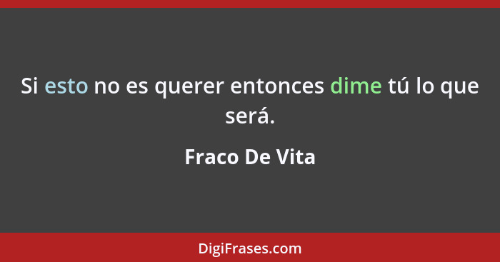 Si esto no es querer entonces dime tú lo que será.... - Fraco De Vita