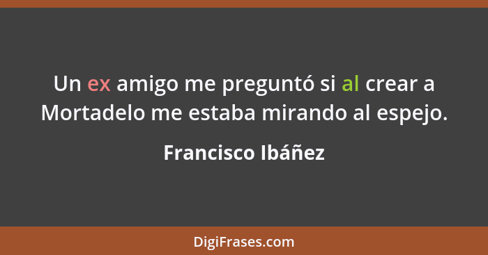 Un ex amigo me preguntó si al crear a Mortadelo me estaba mirando al espejo.... - Francisco Ibáñez