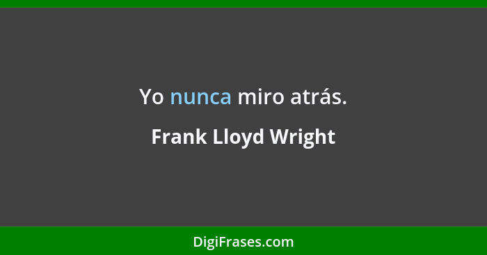 Yo nunca miro atrás.... - Frank Lloyd Wright