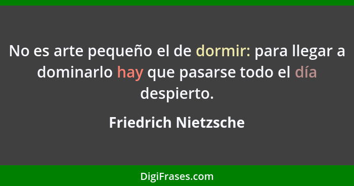 No es arte pequeño el de dormir: para llegar a dominarlo hay que pasarse todo el día despierto.... - Friedrich Nietzsche