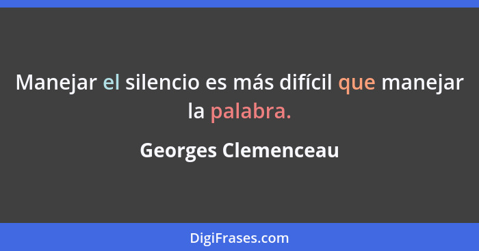 Manejar el silencio es más difícil que manejar la palabra.... - Georges Clemenceau