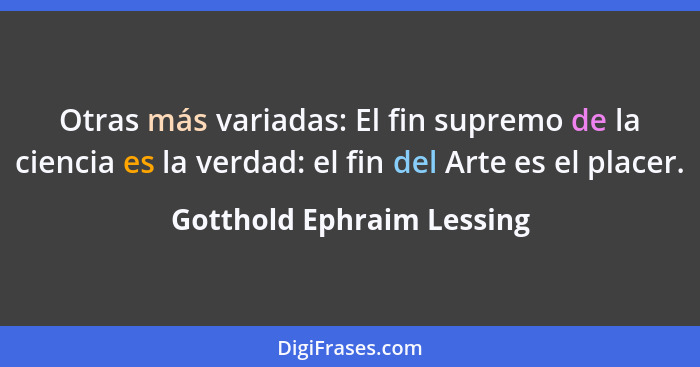 Otras más variadas: El fin supremo de la ciencia es la verdad: el fin del Arte es el placer.... - Gotthold Ephraim Lessing