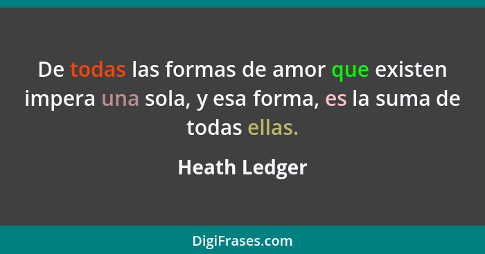 De todas las formas de amor que existen impera una sola, y esa forma, es la suma de todas ellas.... - Heath Ledger