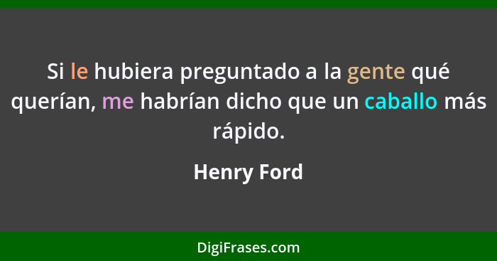 Si le hubiera preguntado a la gente qué querían, me habrían dicho que un caballo más rápido.... - Henry Ford