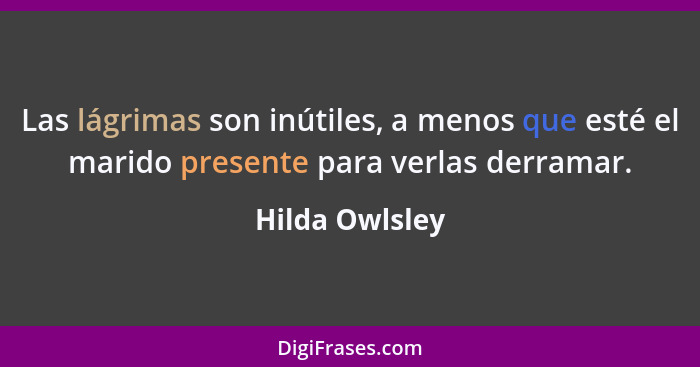 Las lágrimas son inútiles, a menos que esté el marido presente para verlas derramar.... - Hilda Owlsley