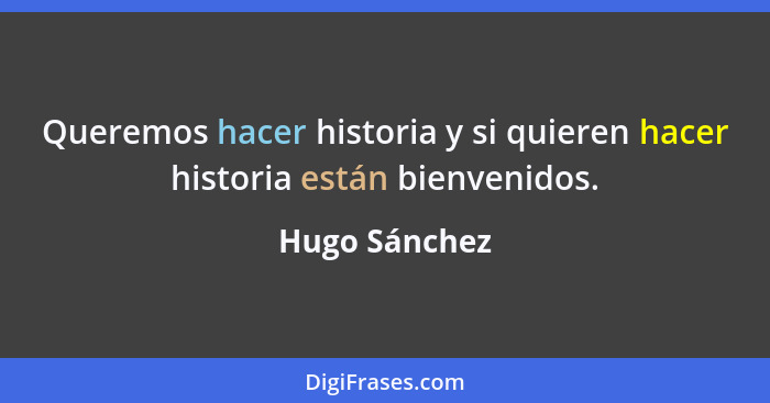Queremos hacer historia y si quieren hacer historia están bienvenidos.... - Hugo Sánchez