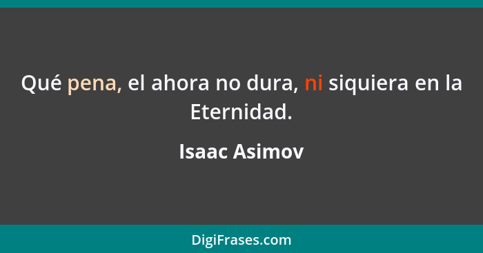 Qué pena, el ahora no dura, ni siquiera en la Eternidad.... - Isaac Asimov