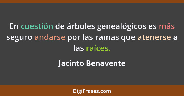 En cuestión de árboles genealógicos es más seguro andarse por las ramas que atenerse a las raíces.... - Jacinto Benavente