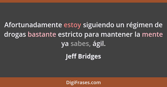 Afortunadamente estoy siguiendo un régimen de drogas bastante estricto para mantener la mente ya sabes, ágil.... - Jeff Bridges