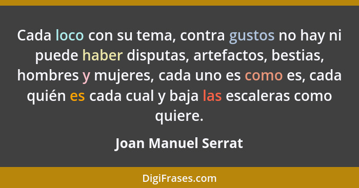 Cada loco con su tema, contra gustos no hay ni puede haber disputas, artefactos, bestias, hombres y mujeres, cada uno es como es,... - Joan Manuel Serrat