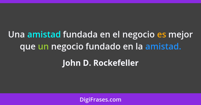 Una amistad fundada en el negocio es mejor que un negocio fundado en la amistad.... - John D. Rockefeller