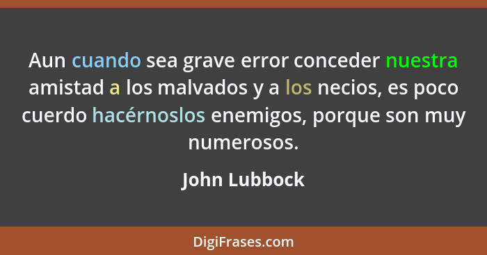 Aun cuando sea grave error conceder nuestra amistad a los malvados y a los necios, es poco cuerdo hacérnoslos enemigos, porque son muy... - John Lubbock