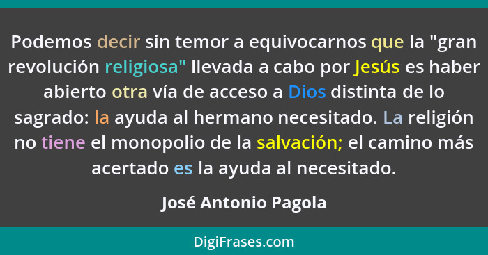 Podemos decir sin temor a equivocarnos que la "gran revolución religiosa" llevada a cabo por Jesús es haber abierto otra vía de... - José Antonio Pagola