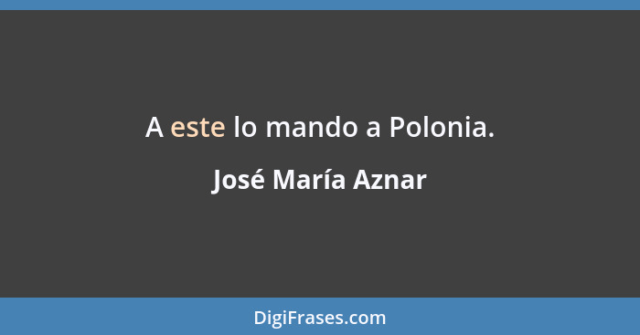 A este lo mando a Polonia.... - José María Aznar