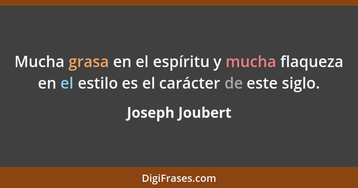 Mucha grasa en el espíritu y mucha flaqueza en el estilo es el carácter de este siglo.... - Joseph Joubert