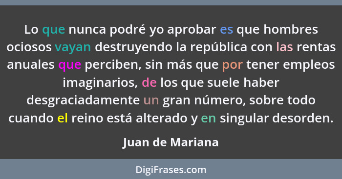 Lo que nunca podré yo aprobar es que hombres ociosos vayan destruyendo la república con las rentas anuales que perciben, sin más que... - Juan de Mariana