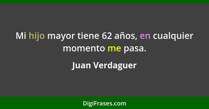 Mi hijo mayor tiene 62 años, en cualquier momento me pasa.... - Juan Verdaguer