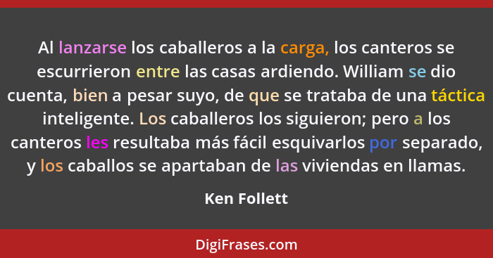 Al lanzarse los caballeros a la carga, los canteros se escurrieron entre las casas ardiendo. William se dio cuenta, bien a pesar suyo, d... - Ken Follett