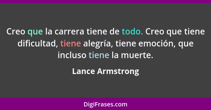 Creo que la carrera tiene de todo. Creo que tiene dificultad, tiene alegría, tiene emoción, que incluso tiene la muerte.... - Lance Armstrong