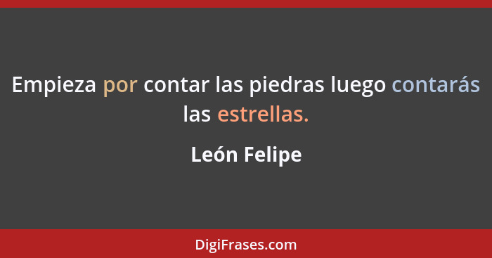 Empieza por contar las piedras luego contarás las estrellas.... - León Felipe