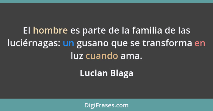 El hombre es parte de la familia de las luciérnagas: un gusano que se transforma en luz cuando ama.... - Lucian Blaga