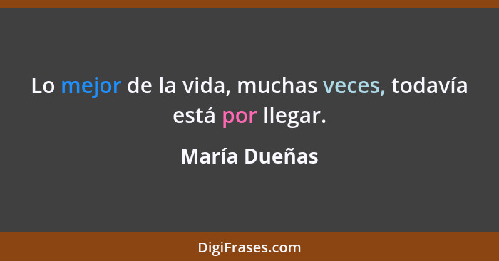 Lo mejor de la vida, muchas veces, todavía está por llegar.... - María Dueñas