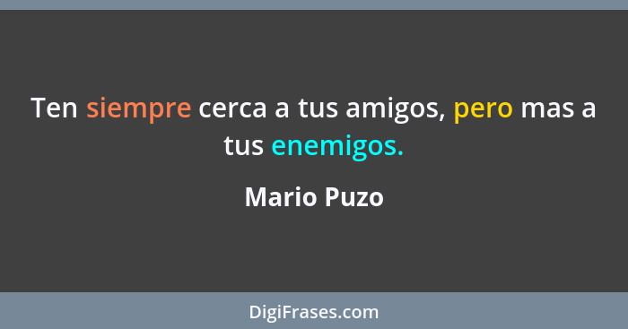 Ten siempre cerca a tus amigos, pero mas a tus enemigos.... - Mario Puzo