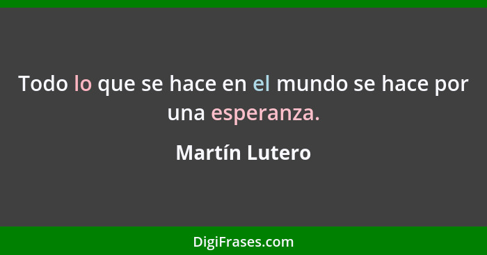 Todo lo que se hace en el mundo se hace por una esperanza.... - Martín Lutero