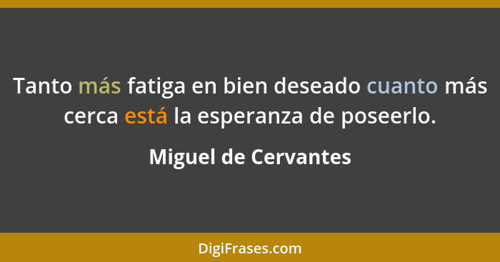 Tanto más fatiga en bien deseado cuanto más cerca está la esperanza de poseerlo.... - Miguel de Cervantes