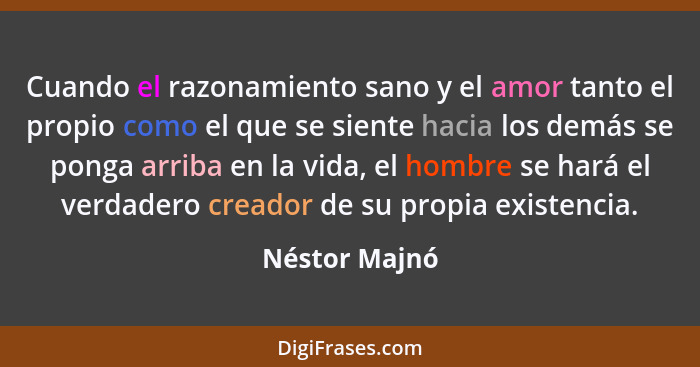 Cuando el razonamiento sano y el amor tanto el propio como el que se siente hacia los demás se ponga arriba en la vida, el hombre se ha... - Néstor Majnó