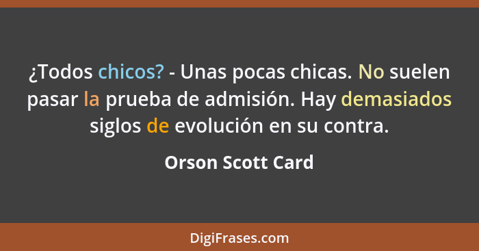 ¿Todos chicos? - Unas pocas chicas. No suelen pasar la prueba de admisión. Hay demasiados siglos de evolución en su contra.... - Orson Scott Card