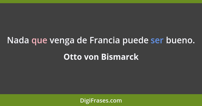 Nada que venga de Francia puede ser bueno.... - Otto von Bismarck