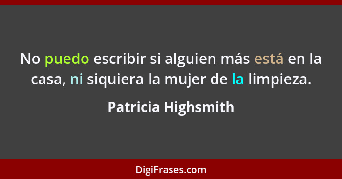 No puedo escribir si alguien más está en la casa, ni siquiera la mujer de la limpieza.... - Patricia Highsmith