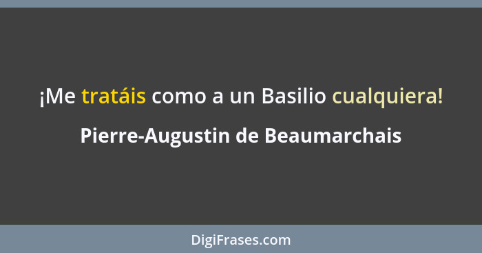 ¡Me tratáis como a un Basilio cualquiera!... - Pierre-Augustin de Beaumarchais