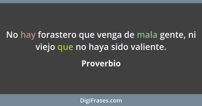 No hay forastero que venga de mala gente, ni viejo que no haya sido valiente.... - Proverbio