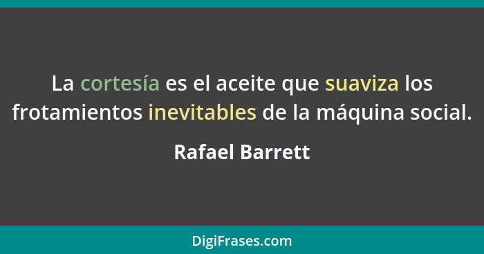 La cortesía es el aceite que suaviza los frotamientos inevitables de la máquina social.... - Rafael Barrett