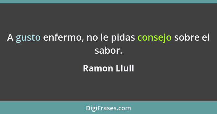 A gusto enfermo, no le pidas consejo sobre el sabor.... - Ramon Llull