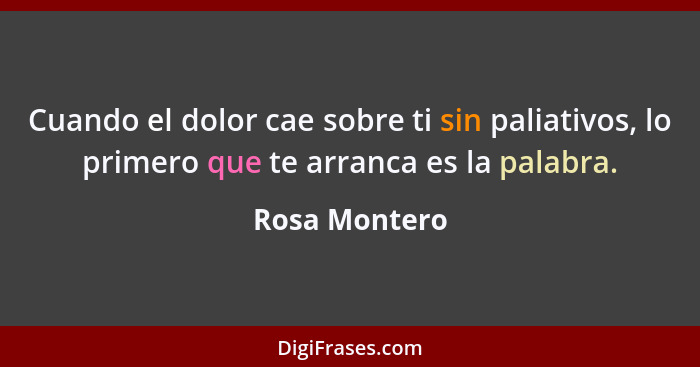 Cuando el dolor cae sobre ti sin paliativos, lo primero que te arranca es la palabra.... - Rosa Montero