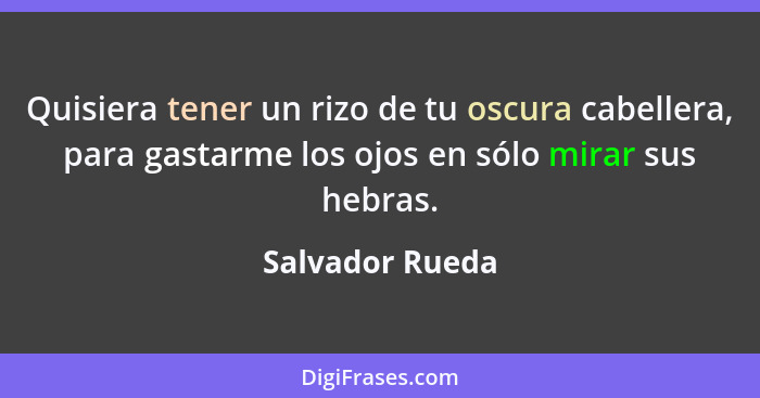 Quisiera tener un rizo de tu oscura cabellera, para gastarme los ojos en sólo mirar sus hebras.... - Salvador Rueda