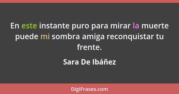 En este instante puro para mirar la muerte puede mi sombra amiga reconquistar tu frente.... - Sara De Ibáñez