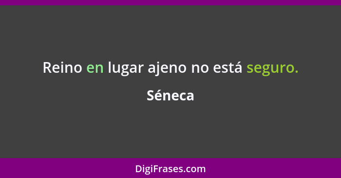 Reino en lugar ajeno no está seguro.... - Séneca