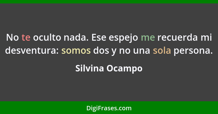 No te oculto nada. Ese espejo me recuerda mi desventura: somos dos y no una sola persona.... - Silvina Ocampo