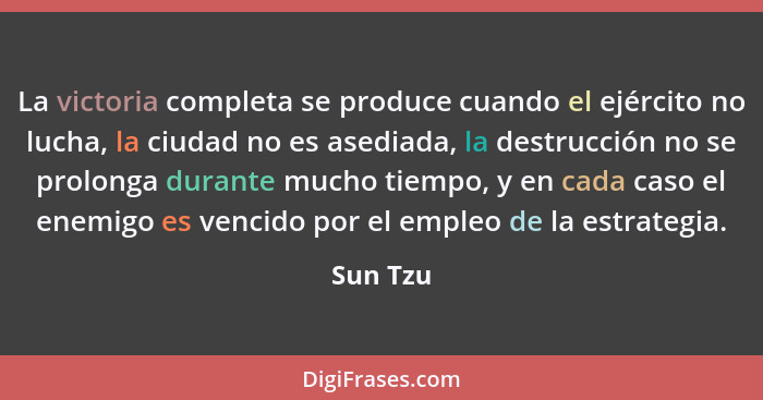 La victoria completa se produce cuando el ejército no lucha, la ciudad no es asediada, la destrucción no se prolonga durante mucho tiempo, y... - Sun Tzu